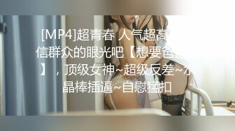 [MP4]超青春 人气超高，相信群众的眼光吧【想要爸爸抱】，顶级女神~超级反差~水晶棒插逼~自慰猛扣