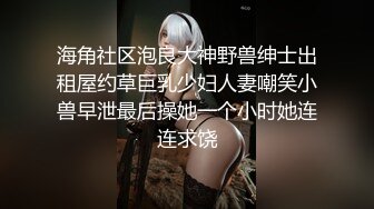 海角社区泡良大神野兽绅士出租屋约草巨乳少妇人妻嘲笑小兽早泄最后操她一个小时她连连求饶