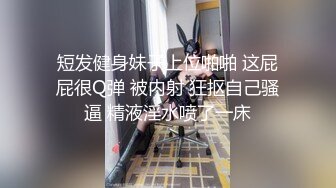 短发健身妹子上位啪啪 这屁屁很Q弹 被内射 狂抠自己骚逼 精液淫水喷了一床