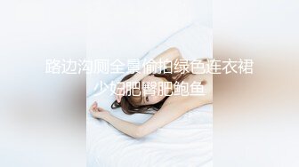 路边沟厕全景偷拍绿色连衣裙少妇肥臀肥鲍鱼