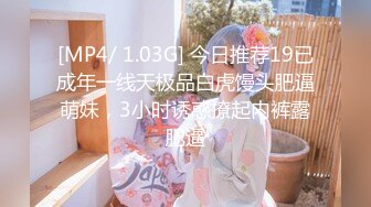 [MP4/ 1.03G] 今日推荐19已成年一线天极品白虎馒头肥逼萌妹，3小时诱惑撩起内裤露肥逼