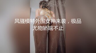 风骚模特外围女神来袭，极品尤物娇喘不止