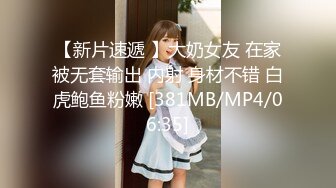 【新片速遞 】大奶女友 在家被无套输出 内射 身材不错 白虎鲍鱼粉嫩 [381MB/MP4/06:35]