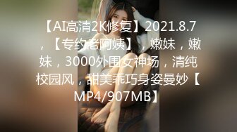 【AI高清2K修复】2021.8.7，【专约老阿姨】，嫩妹，嫩妹，3000外围女神场，清纯校园风，甜美乖巧身姿曼妙【MP4/907MB】