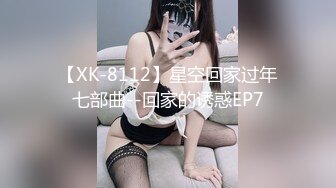 【XK-8112】星空回家过年七部曲--回家的诱惑EP7