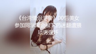 《台湾情侣泄密》00后美女参加同学聚会被下药迷翻遭猥琐男强奸