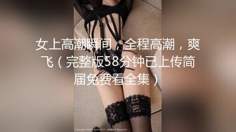 女上高潮瞬间，全程高潮，爽飞（完整版58分钟已上传简届免费看全集）