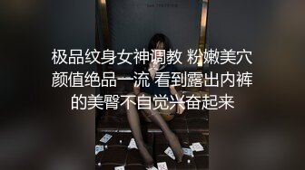 极品纹身女神调教 粉嫩美穴颜值绝品一流 看到露出内裤的美臀不自觉兴奋起来