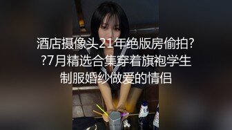 酒店摄像头21年绝版房偷拍??7月精选合集穿着旗袍学生制服婚纱做爱的情侣