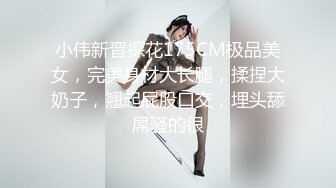 小伟新晋探花175CM极品美女，完美身材大长腿，揉捏大奶子，翘起屁股口交，埋头舔屌骚的很