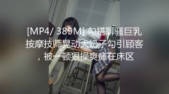 [MP4/ 389M] 勾搭聊骚巨乳按摩技师晃动大奶子勾引顾客，被一顿狠操爽瘫在床区