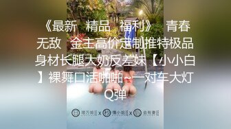 《最新✿精品✿福利》✿青春无敌✿金主高价定制推特极品身材长腿大奶反差妹【小小白】裸舞口活啪啪~一对车大灯Q弹