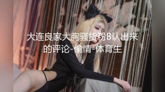 大连良家大胸骚货粉B认出来的评论-偷情-体育生