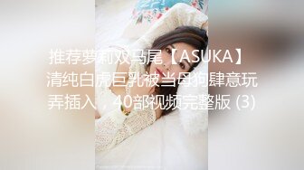 推荐萝莉双马尾【ASUKA】 清纯白虎巨乳被当母狗肆意玩弄插入，40部视频完整版 (3)