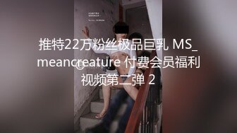 推特22万粉丝极品巨乳 MS_meancreature 付费会员福利视频第二弹 2