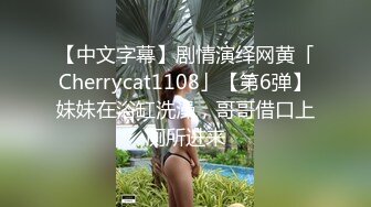 【中文字幕】剧情演绎网黄「Cherrycat1108」【第6弹】妹妹在浴缸洗澡，哥哥借口上厕所进来