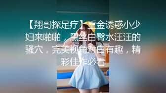 【翔哥探足疗】重金诱惑小少妇来啪啪，黑丝白臀水汪汪的骚穴，完美视角对白有趣，精彩佳作必看