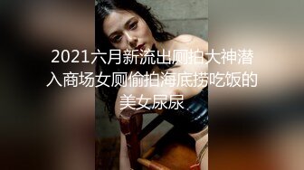 2021六月新流出厕拍大神潜入商场女厕偷拍海底捞吃饭的美女尿尿