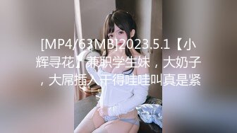 [MP4/63MB]2023.5.1【小辉寻花】兼职学生妹，大奶子，大屌插入干得哇哇叫真是紧