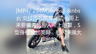 [MP4/ 294M]&nbsp;&nbsp; 女技师在按摩旁边小哥上来要操逼给客人带上眼罩，S型身材翘起美臀，后入爆操大声啪啪