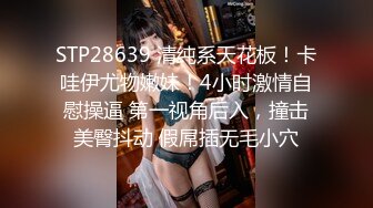 STP28639 清纯系天花板！卡哇伊尤物嫩妹！4小时激情自慰操逼 第一视角后入，撞击美臀抖动 假屌插无毛小穴