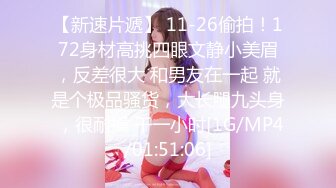 【新速片遞】 11-26偷拍！172身材高挑四眼文静小美眉，反差很大 和男友在一起 就是个极品骚货，大长腿九头身 ，很耐操 干一小时[1G/MP4/01:51:06]