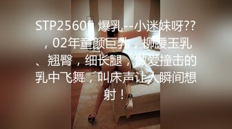 STP25605 爆乳--小迷妹呀??，02年童颜巨乳，柳腰玉乳、翘臀，细长腿，做爱撞击的乳中飞舞，叫床声让人瞬间想射！