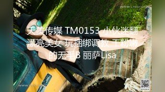 天美传媒 TM0153 小伙迷翻漂亮美女 玩捆绑调教 干粉嫩的无毛B 丽萨Lisa