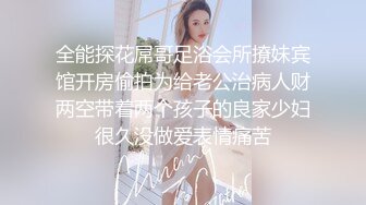 全能探花屌哥足浴会所撩妹宾馆开房偷拍为给老公治病人财两空带着两个孩子的良家少妇很久没做爱表情痛苦