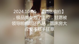 2024.10.04，【酒店偷拍】，极品美女为了上位，甘愿被领导啪啪后还PUA，圆床房大叔爱不释手狂草