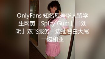 OnlyFans 知名反差华人留学生网黄「Spicy Gum」「刘玥」双飞服务一边插着白大屌一边和亚