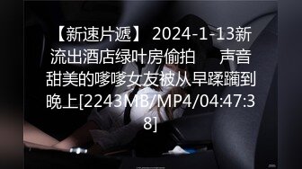 【新速片遞】 2024-1-13新流出酒店绿叶房偷拍❤️声音甜美的嗲嗲女友被从早蹂躏到晚上[2243MB/MP4/04:47:38]