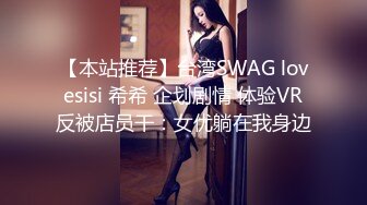 【本站推荐】台湾SWAG lovesisi 希希 企划剧情 体验VR反被店员干：女优躺在我身边