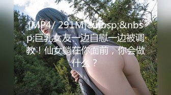 [MP4/ 291M]&nbsp;&nbsp;巨乳女友一边自慰一边被调教！仙女躺在你面前，你会做什么？