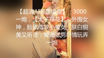 【超清AI画质增强】，3000一炮，【太子探花】，外围女神，脸蛋精致小美女，肤白貌美又听话，被油腻男尽情玩弄一炮