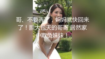 哥、不要弄了，妈妈就快回来了！胆大包天的哥哥 居然家中欺负妹妹！