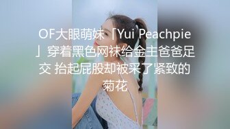 OF大眼萌妹「Yui Peachpie」穿着黑色网袜给金主爸爸足交 抬起屁股却被采了紧致的菊花