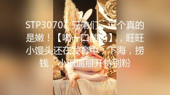 STP30701 兄弟们，这个真的是嫩！【喝一口酸奶】，旺旺小馒头还在发育中，下海，捞钱，小逼逼掰开特别粉