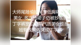 大师尾随偷拍吊带低胸裙气质美女..多次捂裙子仍被抄底骚丁字裤宽松白裙气质美女性感翘臀浅黄内夹成丁字裤