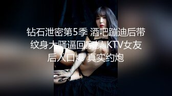 钻石泄密第5季 酒吧蹦迪后带纹身大骚逼回家操 KTV女友后入口爆 真实约炮