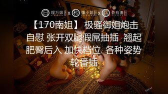 【170南姐】 极骚御姐炮击自慰 张开双腿假屌抽插  翘起肥臀后入 加快档位  各种姿势轮番插