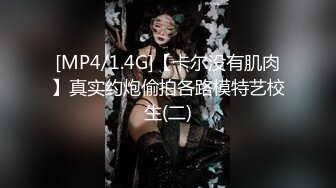 [MP4/1.4G]【卡尔没有肌肉】真实约炮偷拍各路模特艺校生(二)