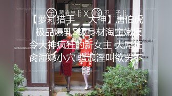 【萝莉猎手❤️大神】唐伯虎✨ 极品爆乳S级身材淘宝嫩模 令大神疯狂的新女主 大屌狂肏湿嫩小穴 骚浪淫叫欲罢不能