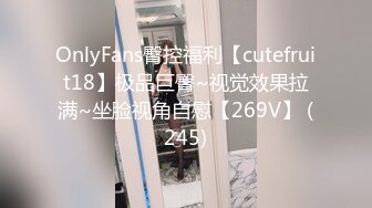 OnlyFans臀控福利【cutefruit18】极品巨臀~视觉效果拉满~坐脸视角自慰【269V】 (245)