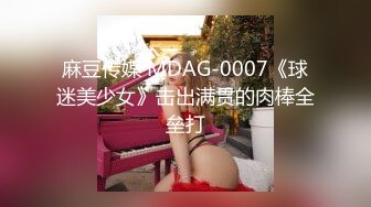 麻豆传媒 MDAG-0007《球迷美少女》击出满贯的肉棒全垒打