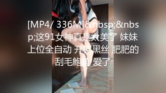 [MP4/ 336M]&nbsp;&nbsp;这91女神真是太美了 妹妹上位全自动 开档黑丝 肥肥的刮毛鲍鱼 爱了