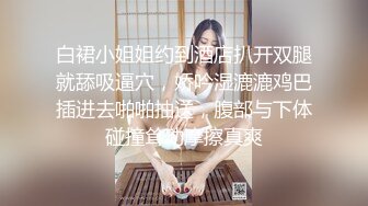 白裙小姐姐约到酒店扒开双腿就舔吸逼穴，娇吟湿漉漉鸡巴插进去啪啪抽送，腹部与下体碰撞耸动摩擦真爽