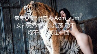 最新OF流出美人 Aom_yumi 女神竟然也这么淫荡 能干一炮不枉人间走一回