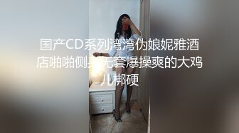 国产CD系列湾湾伪娘妮雅酒店啪啪侧身无套爆操爽的大鸡儿梆硬