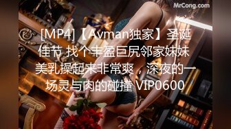 [MP4]【Avman独家】圣诞佳节 找个丰盈巨尻邻家妹妹 美乳操起来非常爽，深夜的一场灵与肉的碰撞 VIP0600